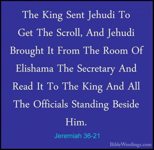 Jeremiah 36-21 - The King Sent Jehudi To Get The Scroll, And JehuThe King Sent Jehudi To Get The Scroll, And Jehudi Brought It From The Room Of Elishama The Secretary And Read It To The King And All The Officials Standing Beside Him. 