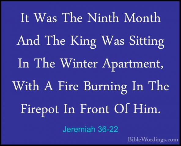 Jeremiah 36-22 - It Was The Ninth Month And The King Was SittingIt Was The Ninth Month And The King Was Sitting In The Winter Apartment, With A Fire Burning In The Firepot In Front Of Him. 