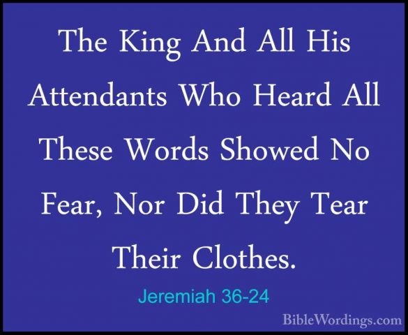 Jeremiah 36-24 - The King And All His Attendants Who Heard All ThThe King And All His Attendants Who Heard All These Words Showed No Fear, Nor Did They Tear Their Clothes. 