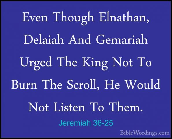 Jeremiah 36-25 - Even Though Elnathan, Delaiah And Gemariah UrgedEven Though Elnathan, Delaiah And Gemariah Urged The King Not To Burn The Scroll, He Would Not Listen To Them. 