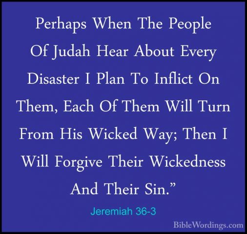 Jeremiah 36-3 - Perhaps When The People Of Judah Hear About EveryPerhaps When The People Of Judah Hear About Every Disaster I Plan To Inflict On Them, Each Of Them Will Turn From His Wicked Way; Then I Will Forgive Their Wickedness And Their Sin." 