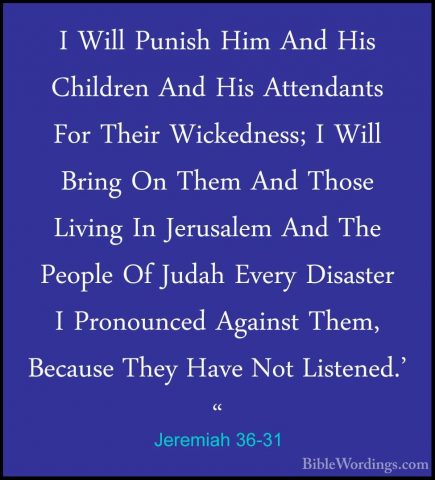 Jeremiah 36-31 - I Will Punish Him And His Children And His AttenI Will Punish Him And His Children And His Attendants For Their Wickedness; I Will Bring On Them And Those Living In Jerusalem And The People Of Judah Every Disaster I Pronounced Against Them, Because They Have Not Listened.' " 