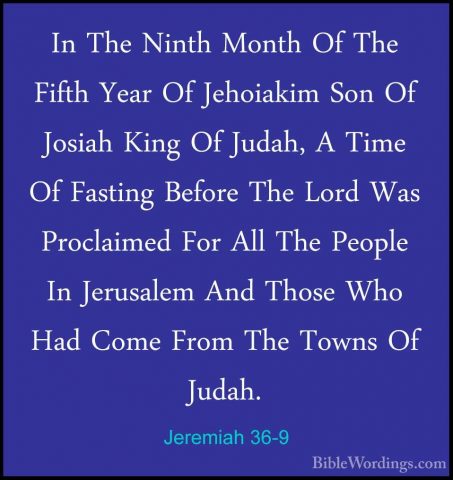 Jeremiah 36-9 - In The Ninth Month Of The Fifth Year Of JehoiakimIn The Ninth Month Of The Fifth Year Of Jehoiakim Son Of Josiah King Of Judah, A Time Of Fasting Before The Lord Was Proclaimed For All The People In Jerusalem And Those Who Had Come From The Towns Of Judah. 