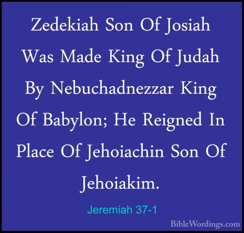 Jeremiah 37-1 - Zedekiah Son Of Josiah Was Made King Of Judah ByZedekiah Son Of Josiah Was Made King Of Judah By Nebuchadnezzar King Of Babylon; He Reigned In Place Of Jehoiachin Son Of Jehoiakim. 