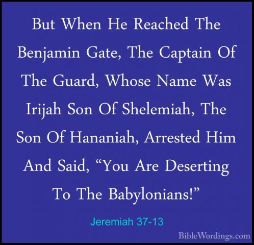 Jeremiah 37-13 - But When He Reached The Benjamin Gate, The CaptaBut When He Reached The Benjamin Gate, The Captain Of The Guard, Whose Name Was Irijah Son Of Shelemiah, The Son Of Hananiah, Arrested Him And Said, "You Are Deserting To The Babylonians!" 