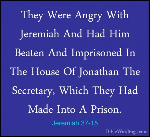 Jeremiah 37-15 - They Were Angry With Jeremiah And Had Him BeatenThey Were Angry With Jeremiah And Had Him Beaten And Imprisoned In The House Of Jonathan The Secretary, Which They Had Made Into A Prison. 