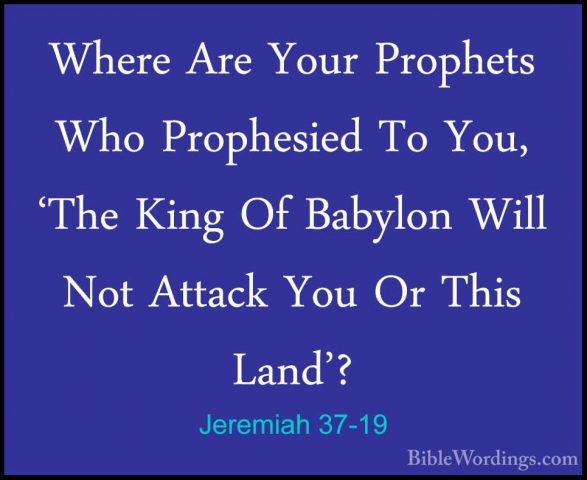 Jeremiah 37-19 - Where Are Your Prophets Who Prophesied To You, 'Where Are Your Prophets Who Prophesied To You, 'The King Of Babylon Will Not Attack You Or This Land'? 