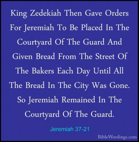 Jeremiah 37-21 - King Zedekiah Then Gave Orders For Jeremiah To BKing Zedekiah Then Gave Orders For Jeremiah To Be Placed In The Courtyard Of The Guard And Given Bread From The Street Of The Bakers Each Day Until All The Bread In The City Was Gone. So Jeremiah Remained In The Courtyard Of The Guard.