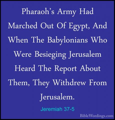 Jeremiah 37-5 - Pharaoh's Army Had Marched Out Of Egypt, And WhenPharaoh's Army Had Marched Out Of Egypt, And When The Babylonians Who Were Besieging Jerusalem Heard The Report About Them, They Withdrew From Jerusalem. 