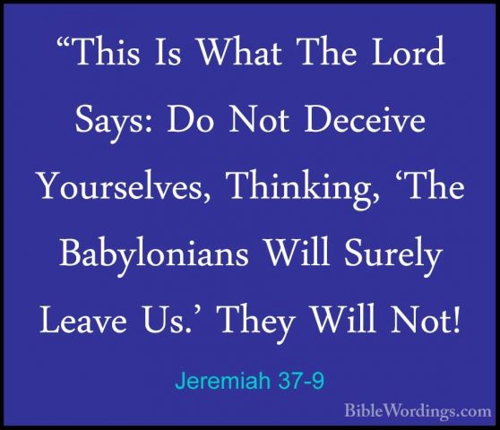 Jeremiah 37-9 - "This Is What The Lord Says: Do Not Deceive Yours"This Is What The Lord Says: Do Not Deceive Yourselves, Thinking, 'The Babylonians Will Surely Leave Us.' They Will Not! 
