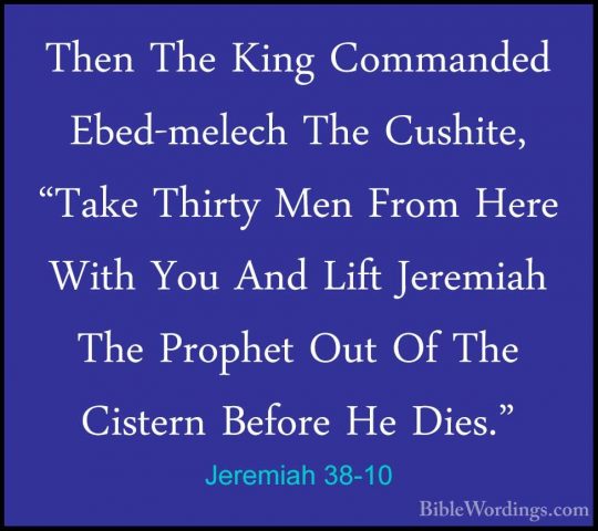Jeremiah 38-10 - Then The King Commanded Ebed-melech The Cushite,Then The King Commanded Ebed-melech The Cushite, "Take Thirty Men From Here With You And Lift Jeremiah The Prophet Out Of The Cistern Before He Dies." 