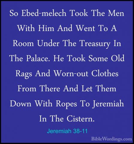 Jeremiah 38-11 - So Ebed-melech Took The Men With Him And Went ToSo Ebed-melech Took The Men With Him And Went To A Room Under The Treasury In The Palace. He Took Some Old Rags And Worn-out Clothes From There And Let Them Down With Ropes To Jeremiah In The Cistern. 