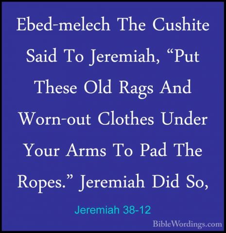 Jeremiah 38-12 - Ebed-melech The Cushite Said To Jeremiah, "Put TEbed-melech The Cushite Said To Jeremiah, "Put These Old Rags And Worn-out Clothes Under Your Arms To Pad The Ropes." Jeremiah Did So, 