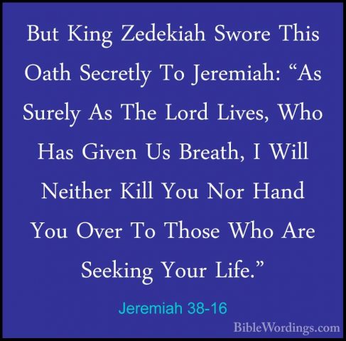 Jeremiah 38-16 - But King Zedekiah Swore This Oath Secretly To JeBut King Zedekiah Swore This Oath Secretly To Jeremiah: "As Surely As The Lord Lives, Who Has Given Us Breath, I Will Neither Kill You Nor Hand You Over To Those Who Are Seeking Your Life." 