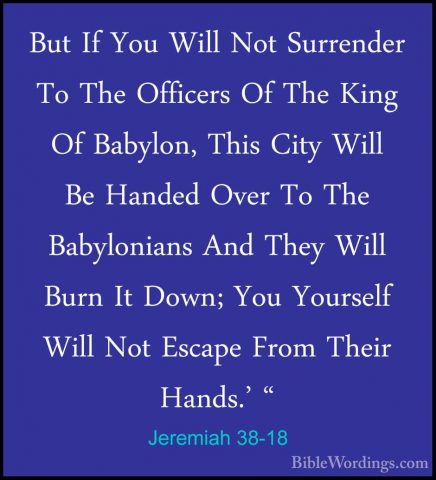 Jeremiah 38-18 - But If You Will Not Surrender To The Officers OfBut If You Will Not Surrender To The Officers Of The King Of Babylon, This City Will Be Handed Over To The Babylonians And They Will Burn It Down; You Yourself Will Not Escape From Their Hands.' " 