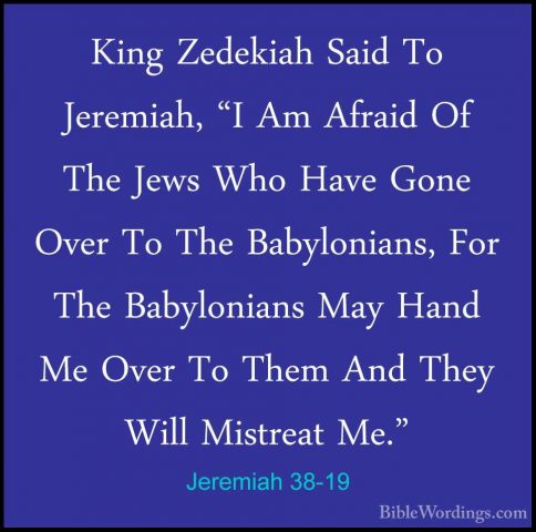 Jeremiah 38-19 - King Zedekiah Said To Jeremiah, "I Am Afraid OfKing Zedekiah Said To Jeremiah, "I Am Afraid Of The Jews Who Have Gone Over To The Babylonians, For The Babylonians May Hand Me Over To Them And They Will Mistreat Me." 