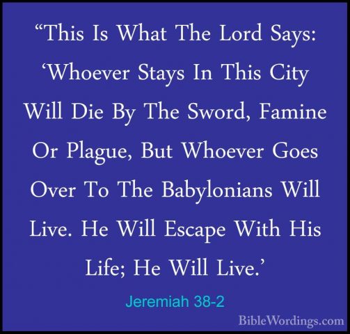 Jeremiah 38-2 - "This Is What The Lord Says: 'Whoever Stays In Th"This Is What The Lord Says: 'Whoever Stays In This City Will Die By The Sword, Famine Or Plague, But Whoever Goes Over To The Babylonians Will Live. He Will Escape With His Life; He Will Live.' 