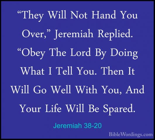 Jeremiah 38-20 - "They Will Not Hand You Over," Jeremiah Replied."They Will Not Hand You Over," Jeremiah Replied. "Obey The Lord By Doing What I Tell You. Then It Will Go Well With You, And Your Life Will Be Spared. 