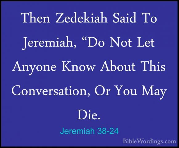Jeremiah 38-24 - Then Zedekiah Said To Jeremiah, "Do Not Let AnyoThen Zedekiah Said To Jeremiah, "Do Not Let Anyone Know About This Conversation, Or You May Die. 