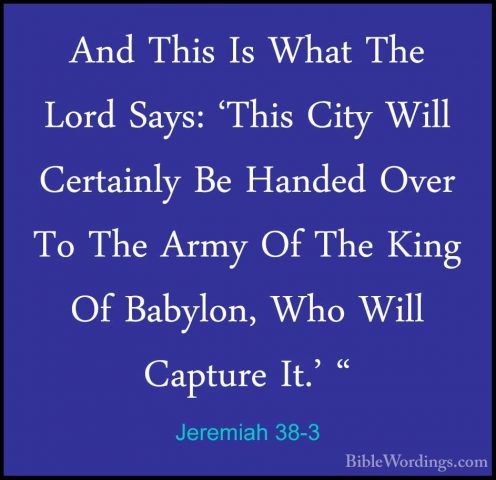 Jeremiah 38-3 - And This Is What The Lord Says: 'This City Will CAnd This Is What The Lord Says: 'This City Will Certainly Be Handed Over To The Army Of The King Of Babylon, Who Will Capture It.' " 