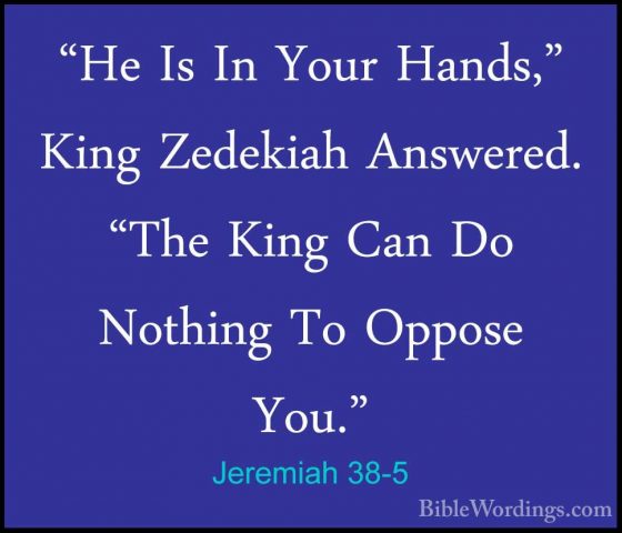 Jeremiah 38-5 - "He Is In Your Hands," King Zedekiah Answered. "T"He Is In Your Hands," King Zedekiah Answered. "The King Can Do Nothing To Oppose You." 