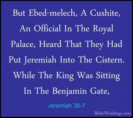Jeremiah 38-7 - But Ebed-melech, A Cushite, An Official In The RoBut Ebed-melech, A Cushite, An Official In The Royal Palace, Heard That They Had Put Jeremiah Into The Cistern. While The King Was Sitting In The Benjamin Gate, 