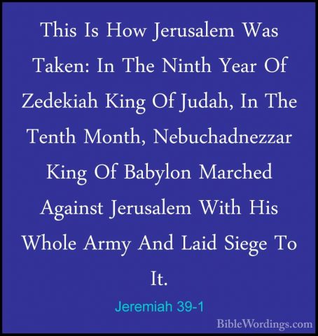Jeremiah 39-1 - This Is How Jerusalem Was Taken: In The Ninth YeaThis Is How Jerusalem Was Taken: In The Ninth Year Of Zedekiah King Of Judah, In The Tenth Month, Nebuchadnezzar King Of Babylon Marched Against Jerusalem With His Whole Army And Laid Siege To It. 