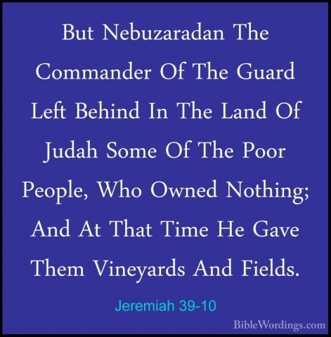 Jeremiah 39-10 - But Nebuzaradan The Commander Of The Guard LeftBut Nebuzaradan The Commander Of The Guard Left Behind In The Land Of Judah Some Of The Poor People, Who Owned Nothing; And At That Time He Gave Them Vineyards And Fields. 