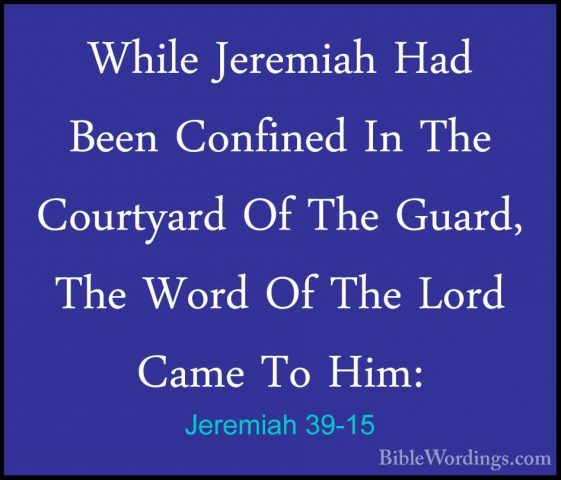 Jeremiah 39-15 - While Jeremiah Had Been Confined In The CourtyarWhile Jeremiah Had Been Confined In The Courtyard Of The Guard, The Word Of The Lord Came To Him: 