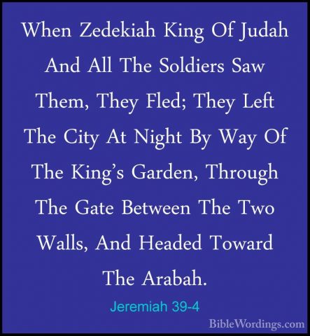 Jeremiah 39-4 - When Zedekiah King Of Judah And All The SoldiersWhen Zedekiah King Of Judah And All The Soldiers Saw Them, They Fled; They Left The City At Night By Way Of The King's Garden, Through The Gate Between The Two Walls, And Headed Toward The Arabah. 