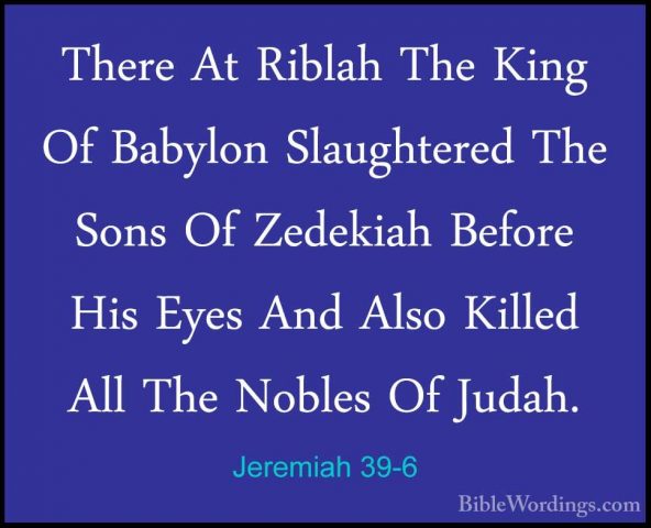 Jeremiah 39-6 - There At Riblah The King Of Babylon Slaughtered TThere At Riblah The King Of Babylon Slaughtered The Sons Of Zedekiah Before His Eyes And Also Killed All The Nobles Of Judah. 