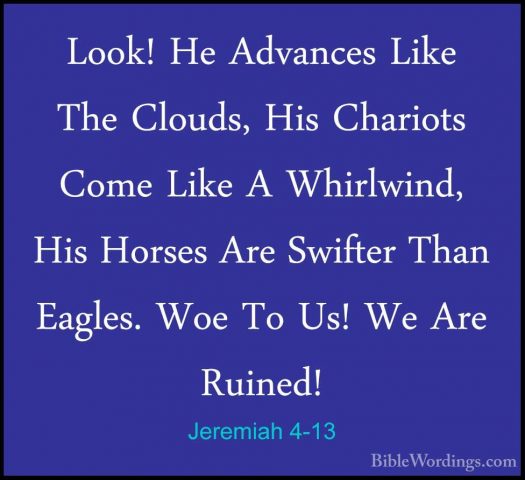 Jeremiah 4-13 - Look! He Advances Like The Clouds, His Chariots CLook! He Advances Like The Clouds, His Chariots Come Like A Whirlwind, His Horses Are Swifter Than Eagles. Woe To Us! We Are Ruined! 