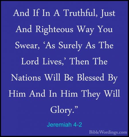 Jeremiah 4-2 - And If In A Truthful, Just And Righteous Way You SAnd If In A Truthful, Just And Righteous Way You Swear, 'As Surely As The Lord Lives,' Then The Nations Will Be Blessed By Him And In Him They Will Glory." 