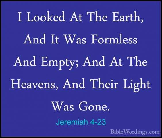 Jeremiah 4-23 - I Looked At The Earth, And It Was Formless And EmI Looked At The Earth, And It Was Formless And Empty; And At The Heavens, And Their Light Was Gone. 
