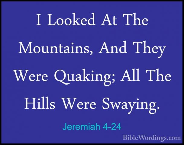 Jeremiah 4-24 - I Looked At The Mountains, And They Were Quaking;I Looked At The Mountains, And They Were Quaking; All The Hills Were Swaying. 
