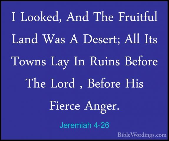 Jeremiah 4-26 - I Looked, And The Fruitful Land Was A Desert; AllI Looked, And The Fruitful Land Was A Desert; All Its Towns Lay In Ruins Before The Lord , Before His Fierce Anger. 