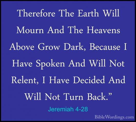 Jeremiah 4-28 - Therefore The Earth Will Mourn And The Heavens AbTherefore The Earth Will Mourn And The Heavens Above Grow Dark, Because I Have Spoken And Will Not Relent, I Have Decided And Will Not Turn Back." 