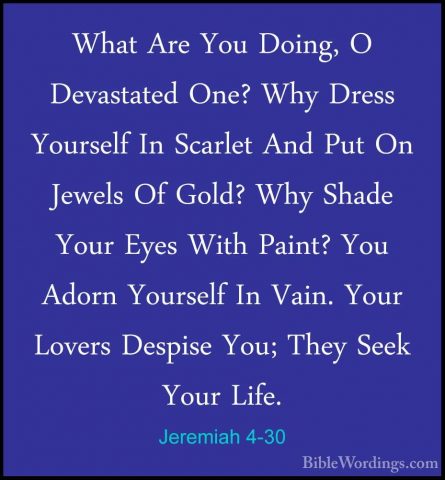 Jeremiah 4-30 - What Are You Doing, O Devastated One? Why Dress YWhat Are You Doing, O Devastated One? Why Dress Yourself In Scarlet And Put On Jewels Of Gold? Why Shade Your Eyes With Paint? You Adorn Yourself In Vain. Your Lovers Despise You; They Seek Your Life. 
