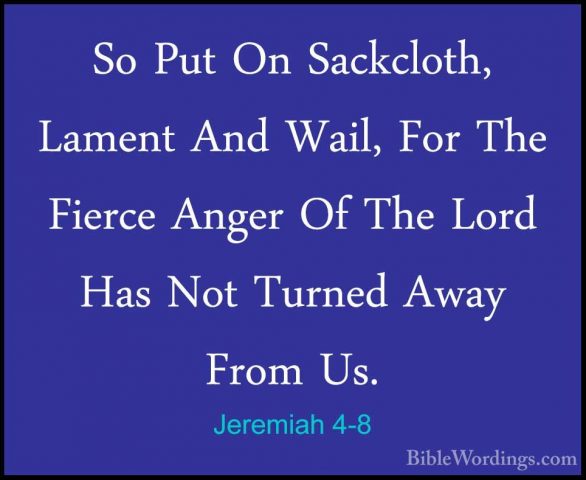 Jeremiah 4-8 - So Put On Sackcloth, Lament And Wail, For The FierSo Put On Sackcloth, Lament And Wail, For The Fierce Anger Of The Lord Has Not Turned Away From Us. 