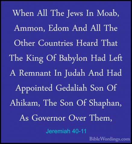 Jeremiah 40-11 - When All The Jews In Moab, Ammon, Edom And All TWhen All The Jews In Moab, Ammon, Edom And All The Other Countries Heard That The King Of Babylon Had Left A Remnant In Judah And Had Appointed Gedaliah Son Of Ahikam, The Son Of Shaphan, As Governor Over Them, 