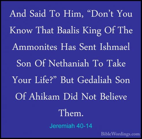 Jeremiah 40-14 - And Said To Him, "Don't You Know That Baalis KinAnd Said To Him, "Don't You Know That Baalis King Of The Ammonites Has Sent Ishmael Son Of Nethaniah To Take Your Life?" But Gedaliah Son Of Ahikam Did Not Believe Them. 