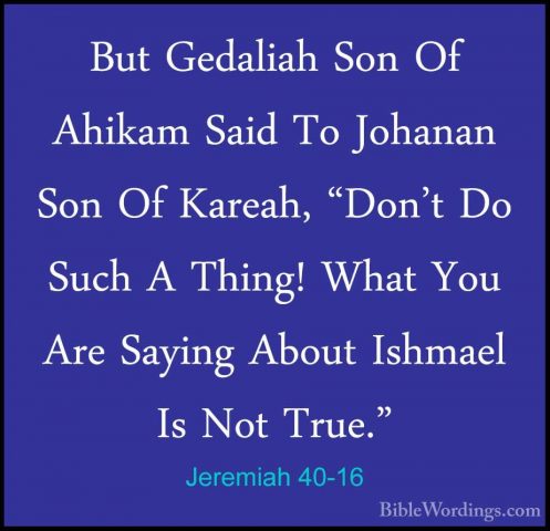 Jeremiah 40-16 - But Gedaliah Son Of Ahikam Said To Johanan Son OBut Gedaliah Son Of Ahikam Said To Johanan Son Of Kareah, "Don't Do Such A Thing! What You Are Saying About Ishmael Is Not True."