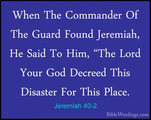 Jeremiah 40-2 - When The Commander Of The Guard Found Jeremiah, HWhen The Commander Of The Guard Found Jeremiah, He Said To Him, "The Lord Your God Decreed This Disaster For This Place. 