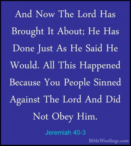 Jeremiah 40-3 - And Now The Lord Has Brought It About; He Has DonAnd Now The Lord Has Brought It About; He Has Done Just As He Said He Would. All This Happened Because You People Sinned Against The Lord And Did Not Obey Him. 