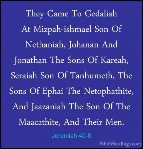 Jeremiah 40-8 - They Came To Gedaliah At Mizpah-ishmael Son Of NeThey Came To Gedaliah At Mizpah-ishmael Son Of Nethaniah, Johanan And Jonathan The Sons Of Kareah, Seraiah Son Of Tanhumeth, The Sons Of Ephai The Netophathite, And Jaazaniah The Son Of The Maacathite, And Their Men. 