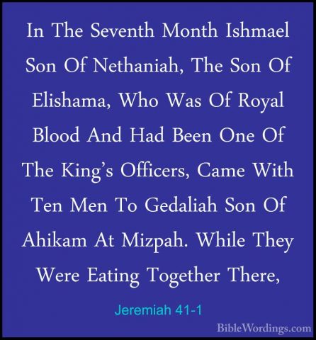 Jeremiah 41-1 - In The Seventh Month Ishmael Son Of Nethaniah, ThIn The Seventh Month Ishmael Son Of Nethaniah, The Son Of Elishama, Who Was Of Royal Blood And Had Been One Of The King's Officers, Came With Ten Men To Gedaliah Son Of Ahikam At Mizpah. While They Were Eating Together There, 