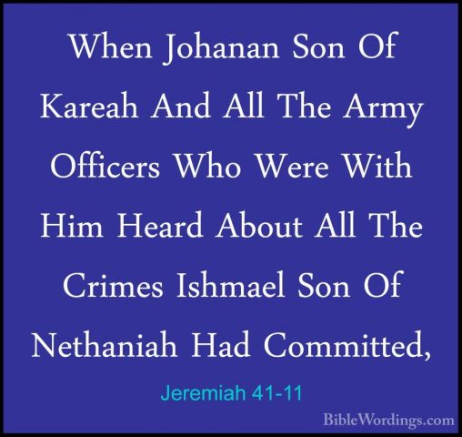 Jeremiah 41-11 - When Johanan Son Of Kareah And All The Army OffiWhen Johanan Son Of Kareah And All The Army Officers Who Were With Him Heard About All The Crimes Ishmael Son Of Nethaniah Had Committed, 