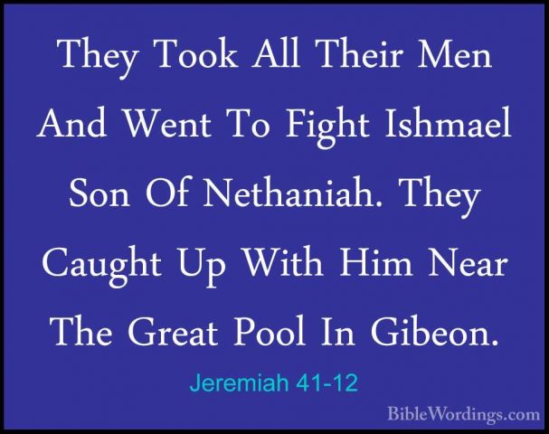 Jeremiah 41-12 - They Took All Their Men And Went To Fight IshmaeThey Took All Their Men And Went To Fight Ishmael Son Of Nethaniah. They Caught Up With Him Near The Great Pool In Gibeon. 