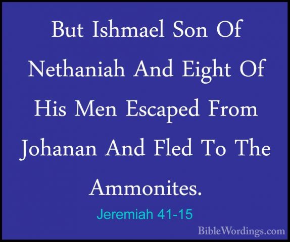 Jeremiah 41-15 - But Ishmael Son Of Nethaniah And Eight Of His MeBut Ishmael Son Of Nethaniah And Eight Of His Men Escaped From Johanan And Fled To The Ammonites. 