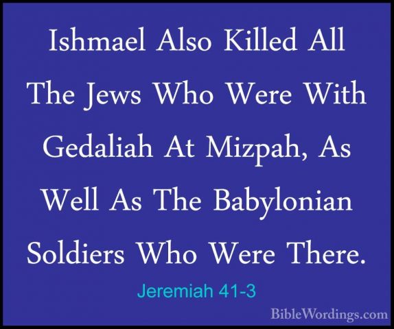 Jeremiah 41-3 - Ishmael Also Killed All The Jews Who Were With GeIshmael Also Killed All The Jews Who Were With Gedaliah At Mizpah, As Well As The Babylonian Soldiers Who Were There. 